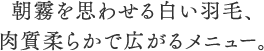 朝霧を思わせる白い羽毛、肉質柔らかで広がるメニュー。